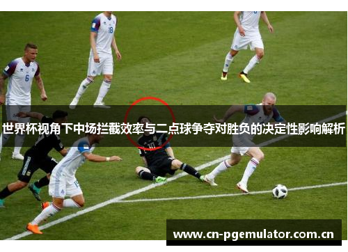 世界杯视角下中场拦截效率与二点球争夺对胜负的决定性影响解析 世界杯视角下中场拦截效率与二点球争夺对胜负的决定性影响解析