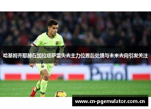 哈基姆齐耶赫在加拉塔萨雷失去主力位置后处境与未来去向引发关注 哈基姆齐耶赫在加拉塔萨雷失去主力位置后处境与未来去向引发关注