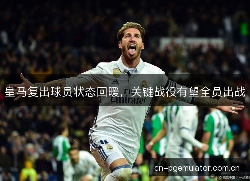 皇马复出球员状态回暖，关键战役有望全员出战