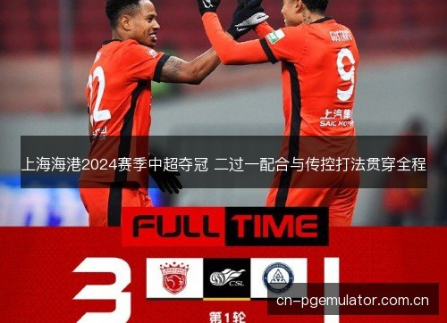上海海港2024赛季中超夺冠 二过一配合与传控打法贯穿全程 上海海港2024赛季中超夺冠 二过一配合与传控打法贯穿全程